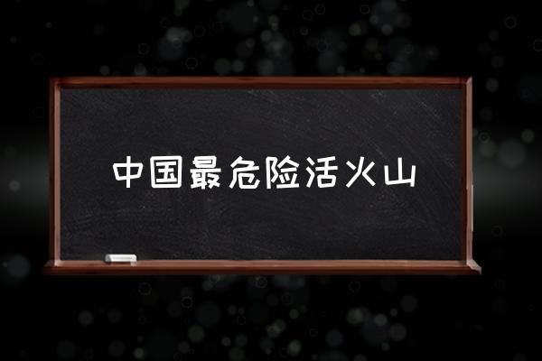 中國最危險活火山 中國火山有幾個？