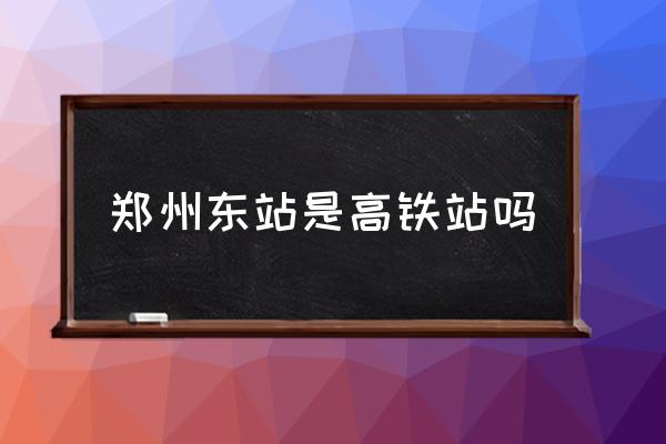 鄭州東站是高鐵站嗎 鄭州高鐵站離哪個區(qū)近？