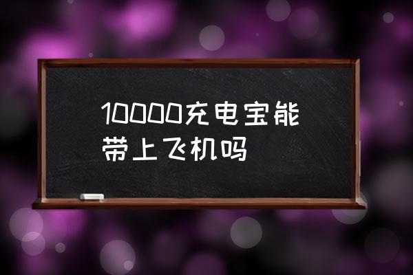 10000充電寶能帶上飛機嗎 坐飛機能帶充電寶么？