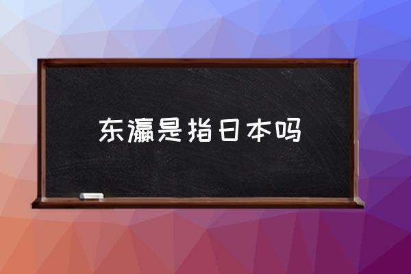 東瀛是指日本嗎 古代說的東瀛是現(xiàn)在的哪國？