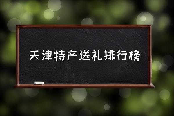 天津特產(chǎn)送禮排行榜 天津有啥特產(chǎn)？