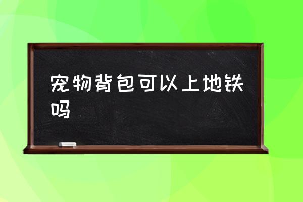寵物背包可以上地鐵嗎 坐地鐵可以帶寵物嗎？