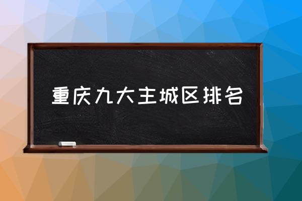 重慶九大主城區(qū)排名 重慶有哪些區(qū)？