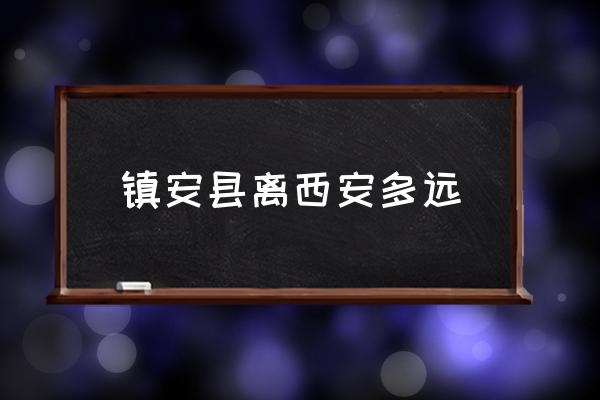 鎮(zhèn)安縣離西安多遠(yuǎn) 鎮(zhèn)安鎮(zhèn)的介紹？