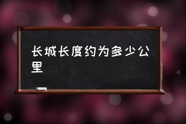 長城長度約為多少公里 萬公里長城多長？