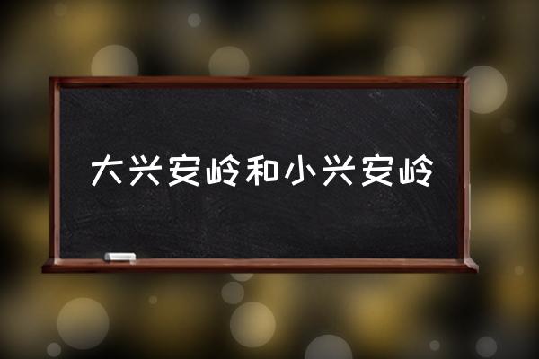 大興安嶺和小興安嶺 大興安嶺在哪個省份？
