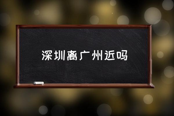 深圳離廣州近嗎 經(jīng)過哪些城市？
