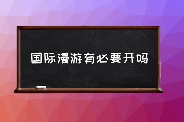國際漫游有必要開嗎 國際漫游怎么收費(fèi)？