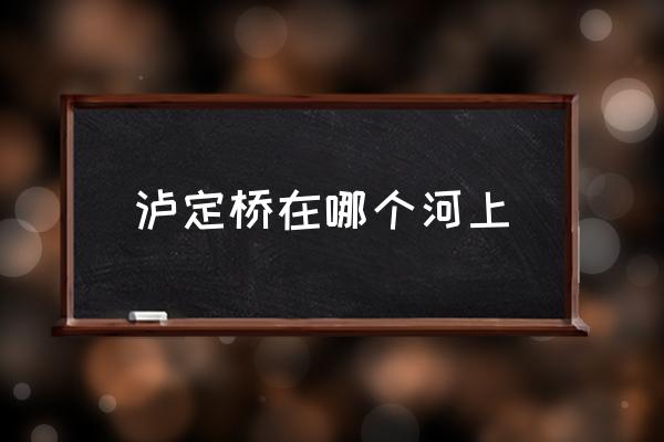 瀘定橋在哪個河上 瀘定橋那座山叫啥？