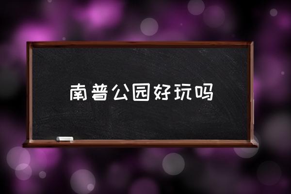 南普公園好玩嗎 天津市公園排名前10位？
