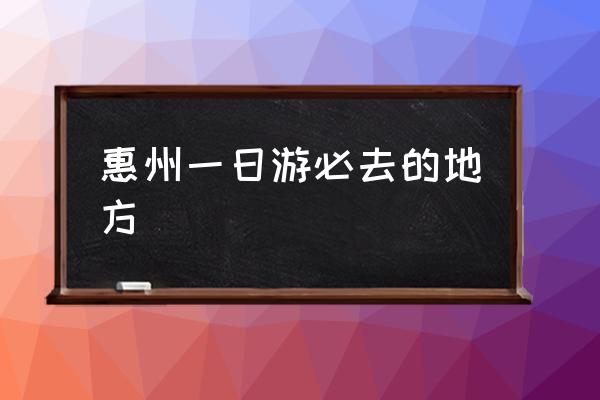 惠州一日游必去的地方 廣東惠州哪個(gè)景點(diǎn)最出名？
