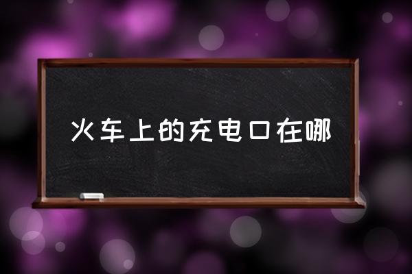 火車上的充電口在哪 火車幾號(hào)車廂有充電的？
