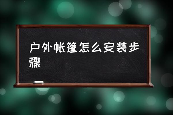 戶外帳篷怎么安裝步驟 如何搭建野營(yíng)帳篷？