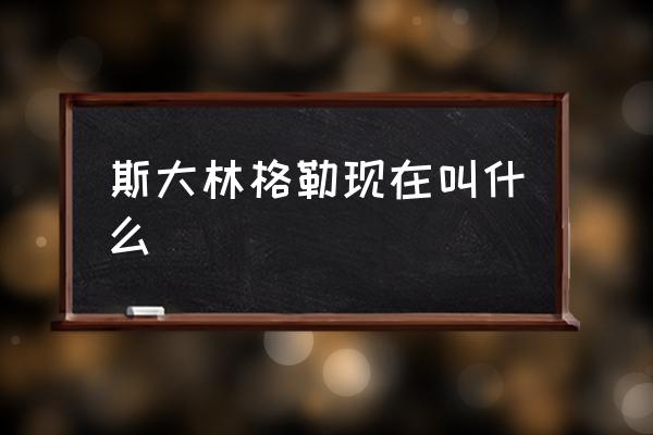 斯大林格勒現(xiàn)在叫什么 斯大林格勒在哪？