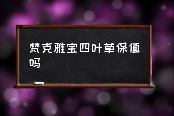 梵克雅寶四葉草保值嗎 梵克雅寶屬于什么檔次？