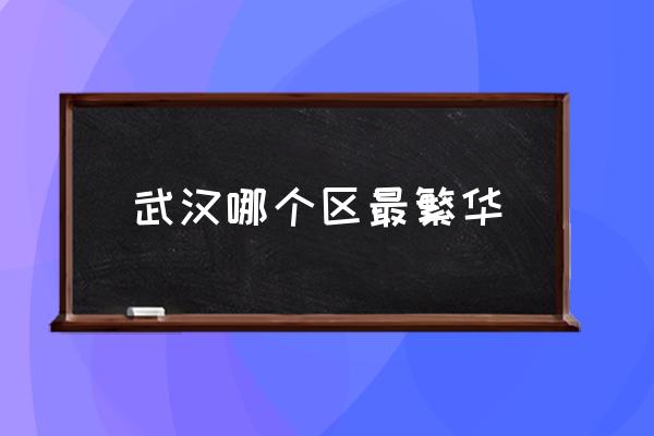 武漢哪個(gè)區(qū)最繁華 湖北省武漢市有什么區(qū)？