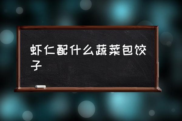 蝦仁配什么蔬菜包餃子 蝦和什么包餃子最好吃？