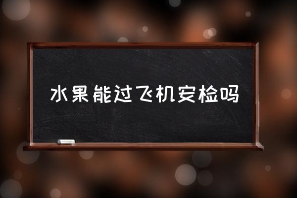 水果能過飛機(jī)安檢嗎 蘋果能否帶上飛機(jī)上？