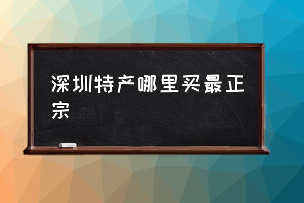 深圳特產(chǎn)哪里買最正宗 深圳哪些美食適合送人？