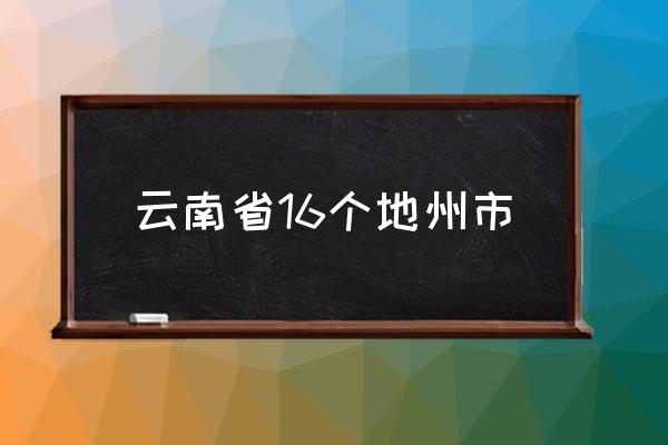 云南省16個(gè)地州市 云南省主要的城市有哪些？