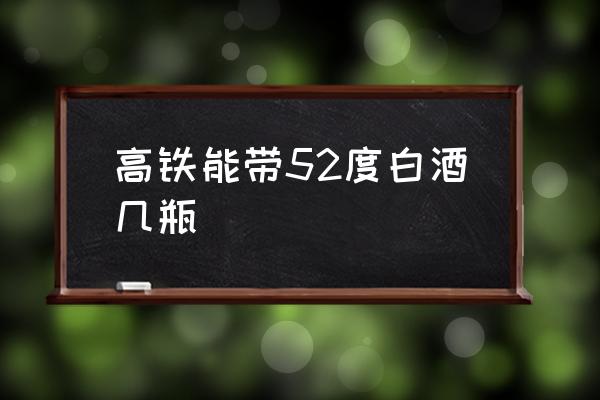 高鐵能帶52度白酒幾瓶 白酒可以拿上高鐵嗎？