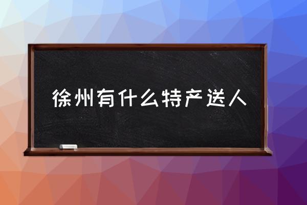 徐州有什么特產(chǎn)送人 徐州土特產(chǎn)有哪些？