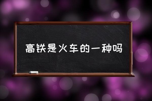 高鐵是火車的一種嗎 鐵路是高鐵還是火車？