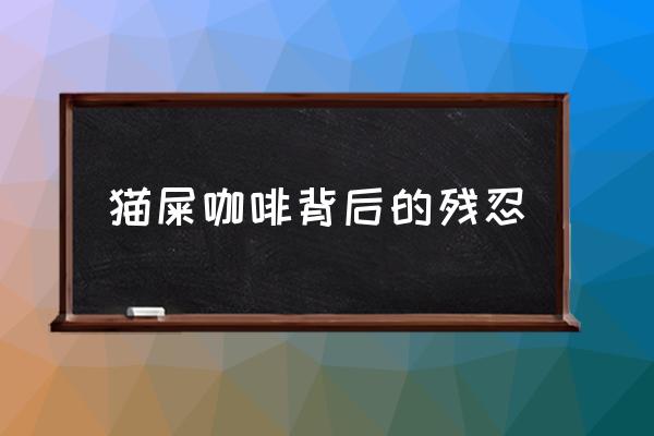 貓屎咖啡背后的殘忍 貓屎咖啡真的是貓屎?jiǎn)幔?
                                        loading=
