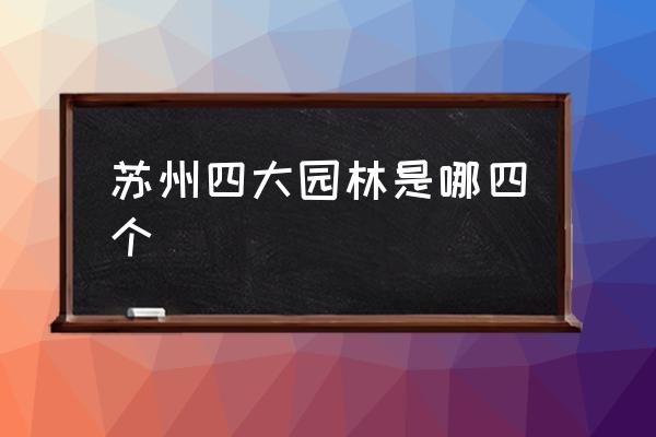 蘇州四大園林是哪四個 蘇州四大名園都有誰？