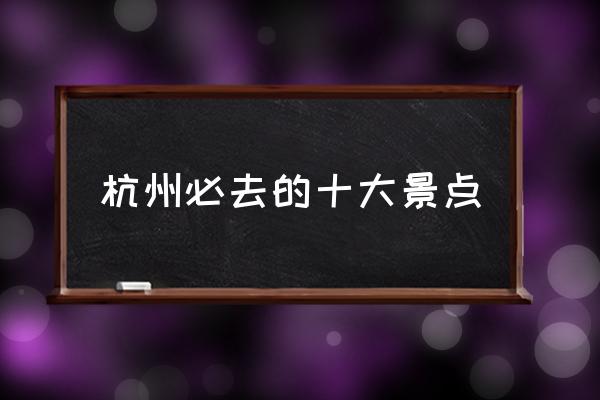 杭州必去的十大景點(diǎn) 杭州有什么有意思的景點(diǎn)？