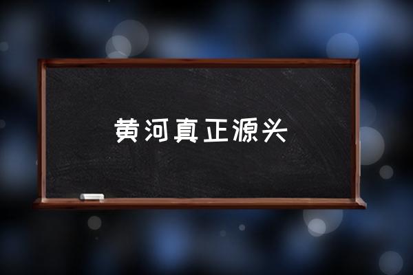 黃河真正源頭 黃河的起源和盡頭都是哪里？