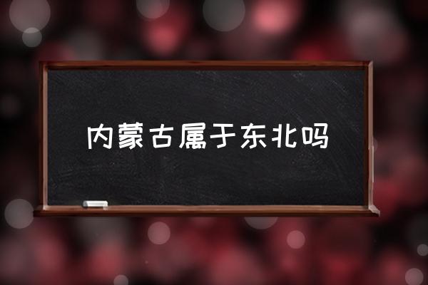 內(nèi)蒙古屬于東北嗎 遼寧屬于內(nèi)蒙古嗎？