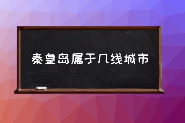 秦皇島屬于幾線城市 河北秦皇島是一個(gè)怎樣的城市？