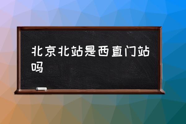北京北站是西直門站嗎 北京北站站內(nèi)有地鐵嗎？
