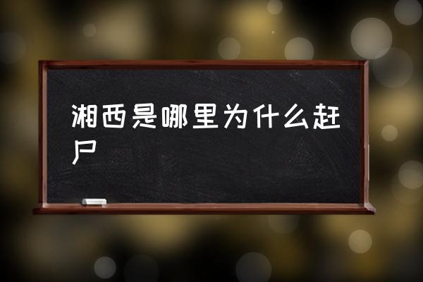 湘西是哪里為什么趕尸 湖南湘西為什么出名？