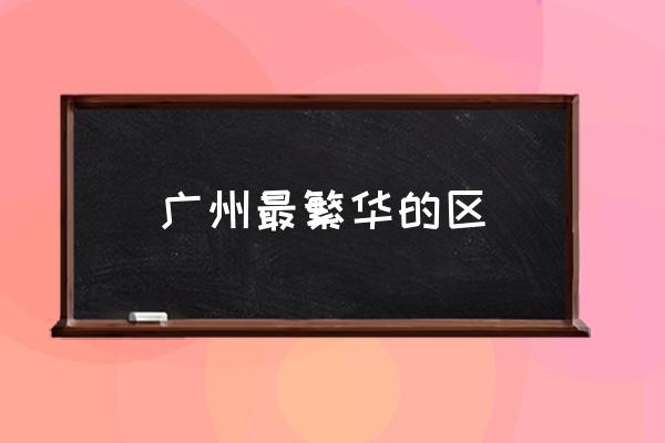 廣州最繁華的區(qū) 廣州塔位于廣州哪個(gè)區(qū)？