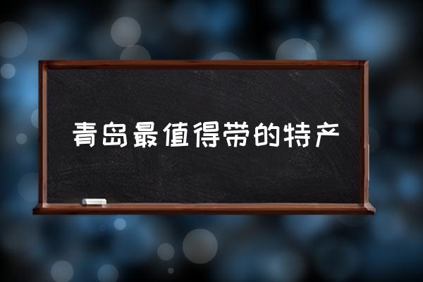青島最值得帶的特產(chǎn) 青島必買十大特產(chǎn)？