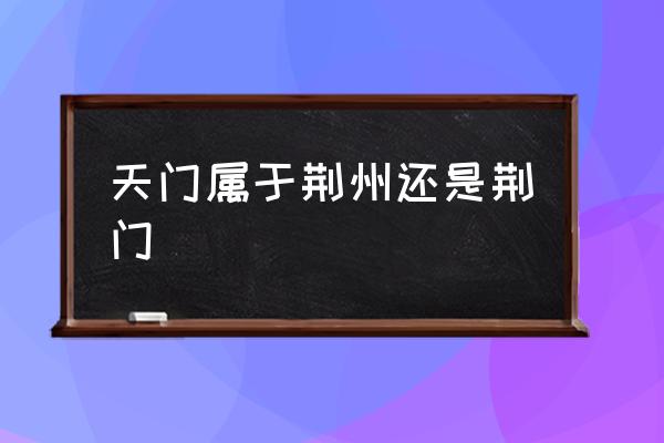 天門屬于荊州還是荊門 天門市是哪個??？