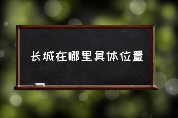 長城在哪里具體位置 長城的基本狀況和長度結(jié)構(gòu)？