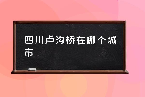 四川盧溝橋在哪個(gè)城市 盧溝橋位于哪個(gè)省份？