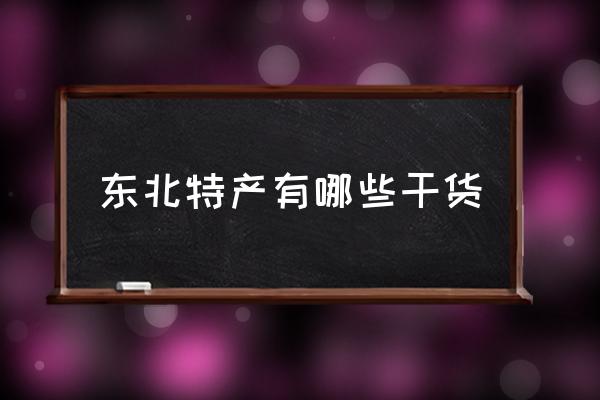 東北特產有哪些干貨 東北特產有哪些推薦？