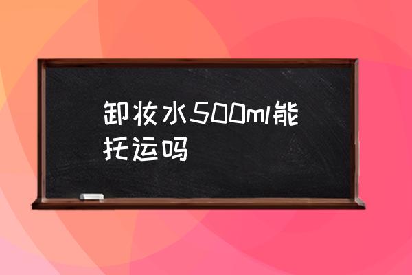 卸妝水500ml能托運嗎 化妝品可以辦理托運嗎？