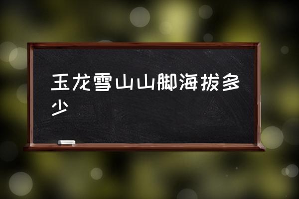 玉龍雪山山腳海拔多少 玉龍雪山山下海拔多少米？