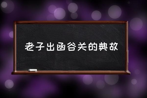 老子出函谷關的典故 函谷關是長城的關隘嗎？