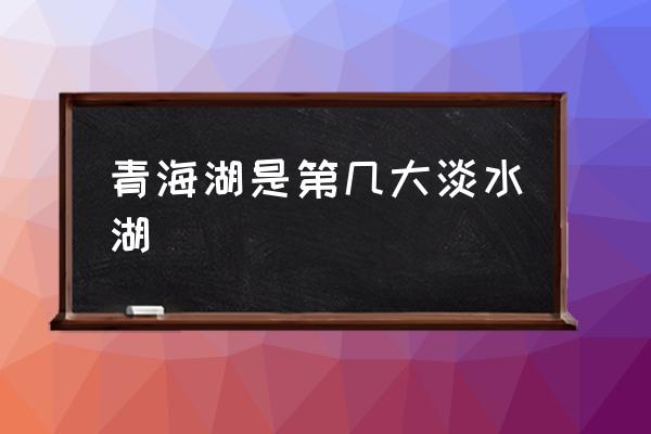 青海湖是第幾大淡水湖 青海湖在西藏嗎？
