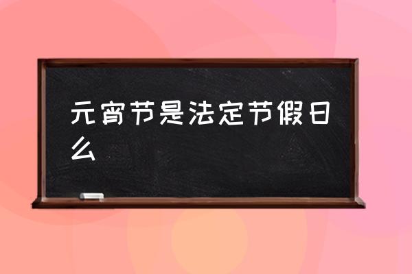 元宵節(jié)是法定節(jié)假日么 中學(xué)生元宵節(jié)放假嗎？
