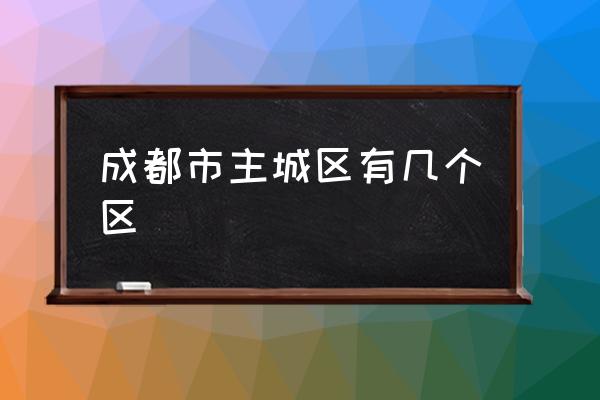 成都市主城區(qū)有幾個區(qū) 成都主城區(qū)面積排名？