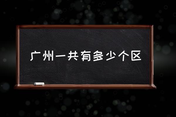 廣州一共有多少個區(qū) 廣州有哪幾個區(qū)？