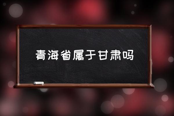 青海省屬于甘肅嗎 青海屬于中國(guó)哪個(gè)省的？