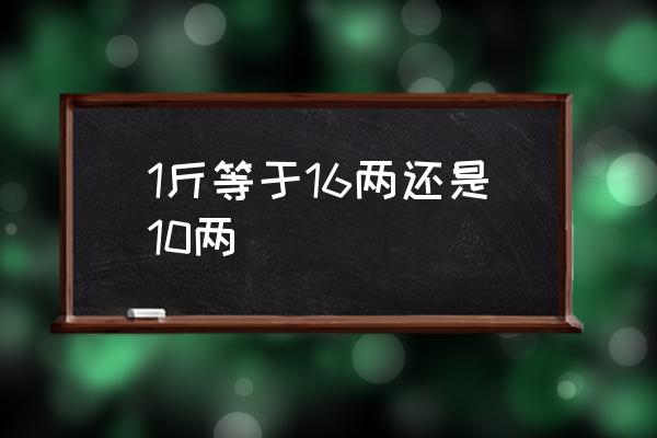 1斤等于16兩還是10兩 一斤等于多少兩？